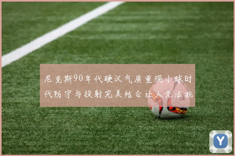尼克斯90年代硬汉气质重现小球时代防守与投射完美结合让人无法抗拒