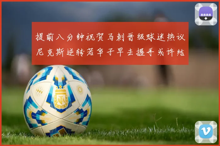提前八分钟祝贺马刺晋级球迷热议尼克斯逆转若华子早去握手或许结果不同