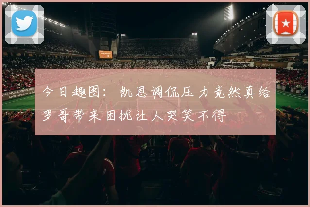 今日趣图：凯恩调侃压力竟然真给罗哥带来困扰让人哭笑不得