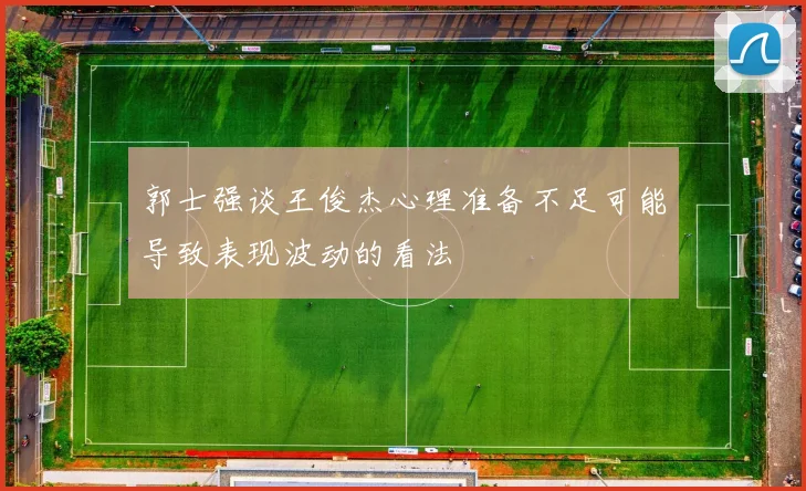 郭士强谈王俊杰心理准备不足可能导致表现波动的看法