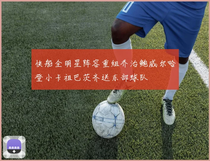 快船全明星阵容重组乔治鲍威尔哈登小卡祖巴茨齐送东部球队