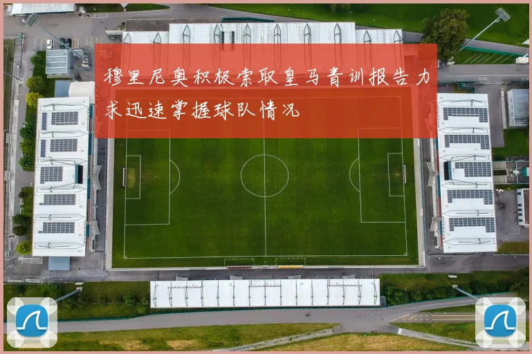 穆里尼奥积极索取皇马青训报告力求迅速掌握球队情况