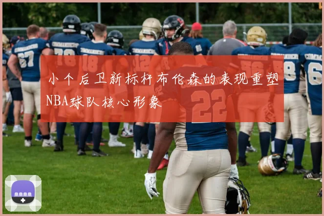 小个后卫新标杆布伦森的表现重塑NBA球队核心形象