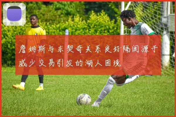 詹姆斯与东契奇关系良好隔阂源于威少交易引发的湖人困境