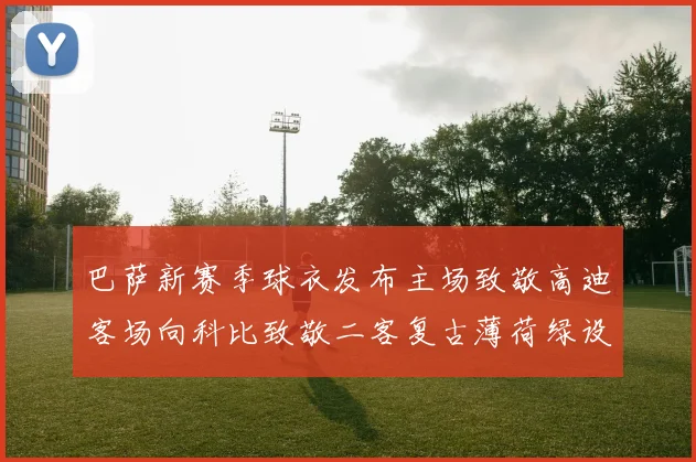 巴萨新赛季球衣发布主场致敬高迪客场向科比致敬二客复古薄荷绿设计引发热议