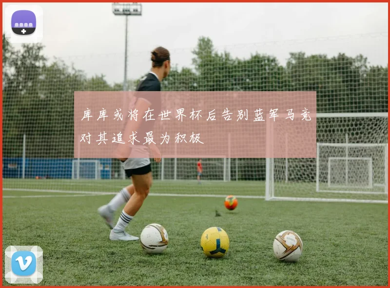 库库或将在世界杯后告别蓝军马竞对其追求最为积极