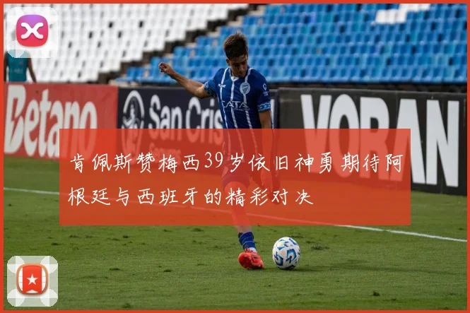肯佩斯赞梅西39岁依旧神勇期待阿根廷与西班牙的精彩对决