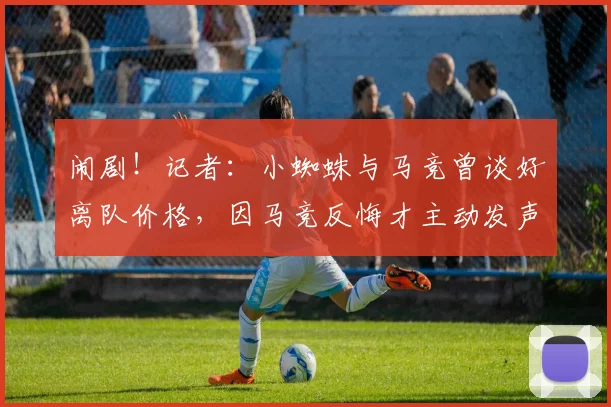 闹剧！记者：小蜘蛛与马竞曾谈好离队价格，因马竞反悔才主动发声