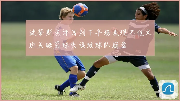 波蒂斯点评马刺下半场表现不佳文班关键罚球失误致球队崩盘