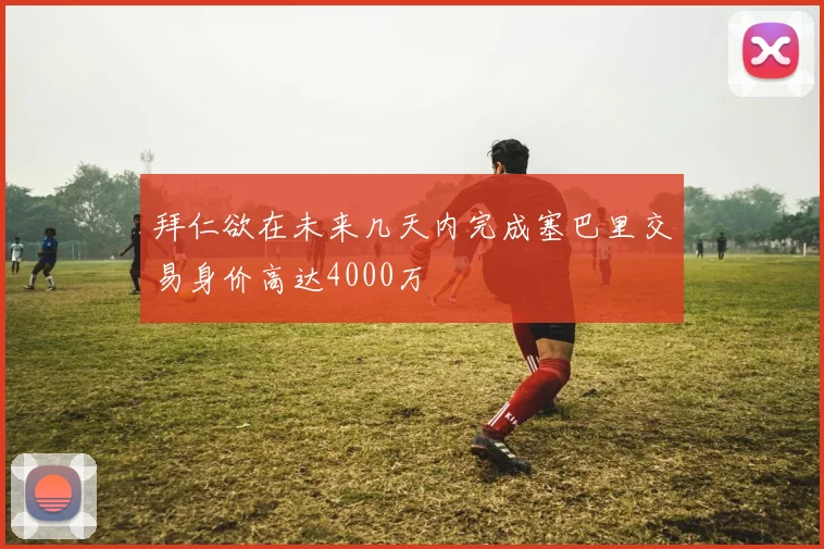 拜仁欲在未来几天内完成塞巴里交易身价高达4000万
