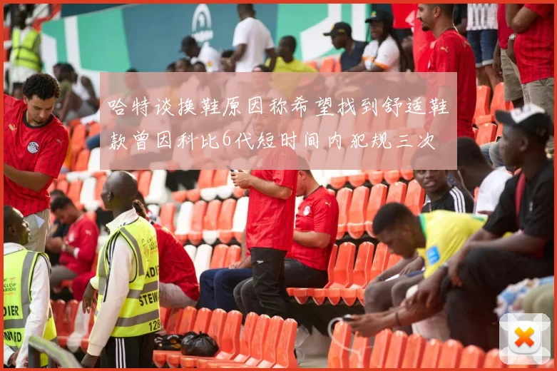 哈特谈换鞋原因称希望找到舒适鞋款曾因科比6代短时间内犯规三次