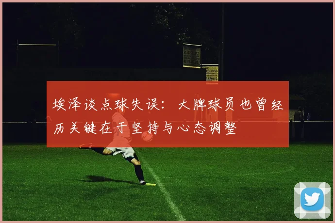 埃泽谈点球失误：大牌球员也曾经历关键在于坚持与心态调整
