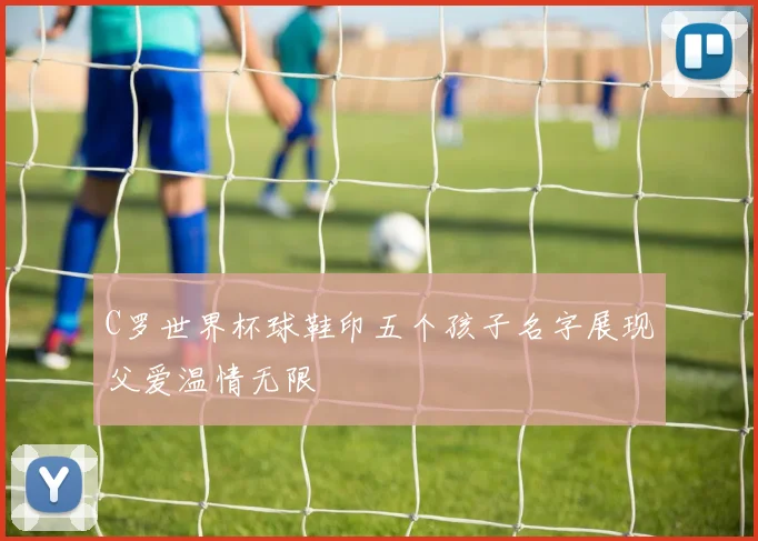 C罗世界杯球鞋印五个孩子名字展现父爱温情无限